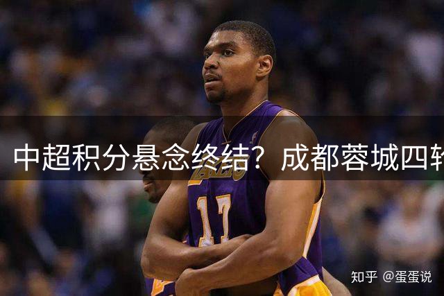 中超积分悬念终结？成都蓉城四轮不胜仍锁定榜首