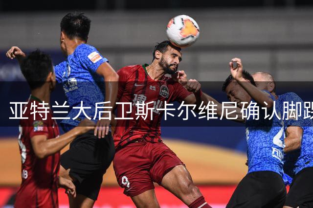 亚特兰大后卫斯卡尔维尼确认脚踝扭伤