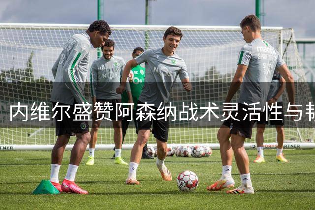 内维尔盛赞阿森纳战术灵活性与韧性表现