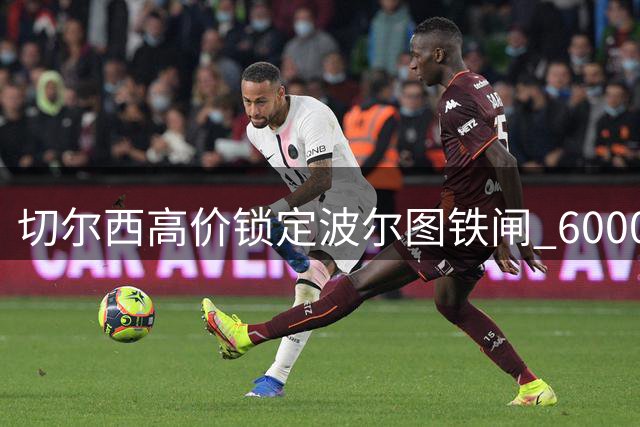 切尔西高价锁定波尔图铁闸 6000万解约金成关键
