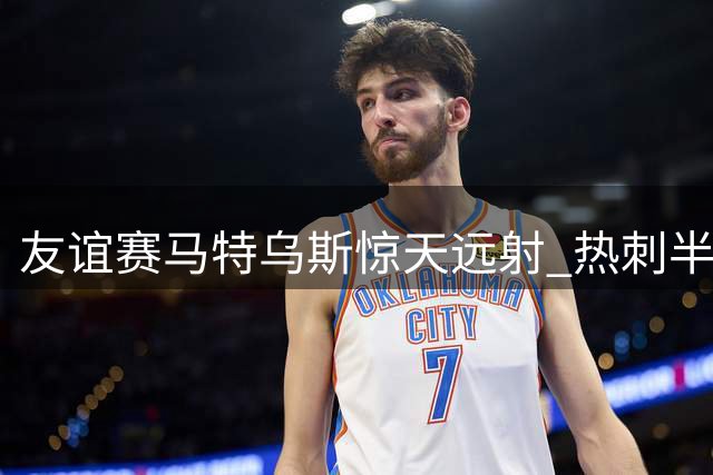 友谊赛马特乌斯惊天远射 热刺半场1球领先英甲球队