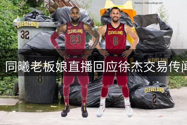 同曦老板娘直播回应徐杰交易传闻 西班牙名帅或接掌宏远教鞭