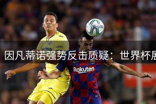 因凡蒂诺强势反击质疑：世界杯展现团结力量 批评者只会制造对立