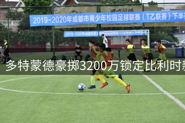 多特蒙德豪掷3200万锁定比利时新星 18岁锋线天才签约至2031年