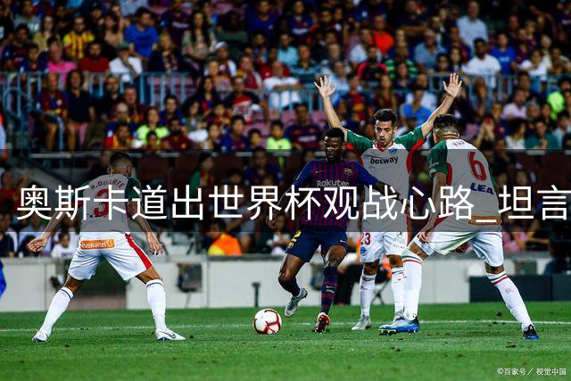 奥斯卡道出世界杯观战心路 坦言场边观赛一样惊心动魄