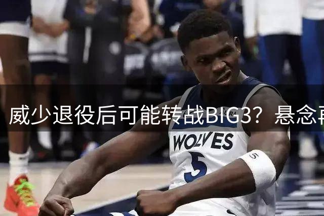 威少退役后可能转战BIG3？悬念再起