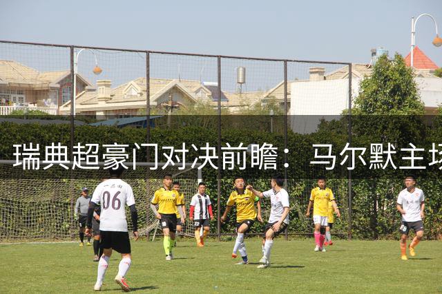 瑞典超豪门对决前瞻：马尔默主场迎战埃尔夫斯堡陷困境