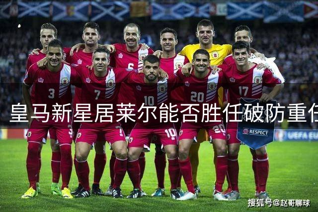 皇马新星居莱尔能否胜任破防重任，首发位置仍有悬念