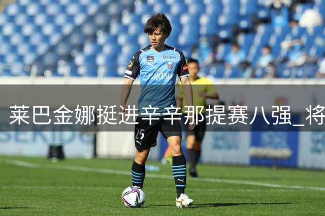 莱巴金娜挺进辛辛那提赛八强 将再战老对手斯瓦泰克