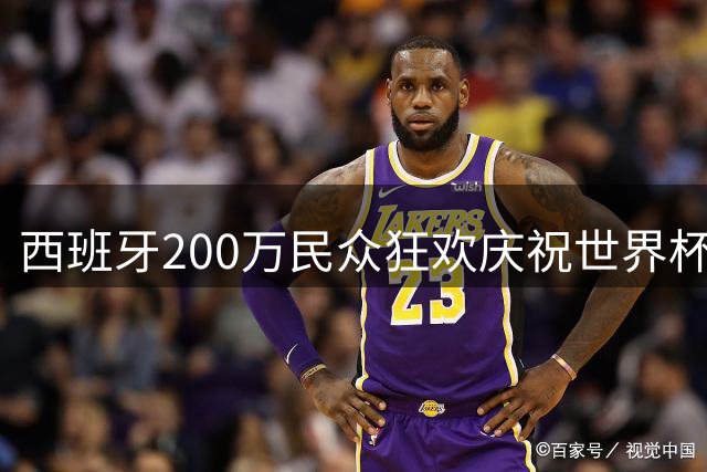 西班牙200万民众狂欢庆祝世界杯夺冠 队员街头热舞引爆热情