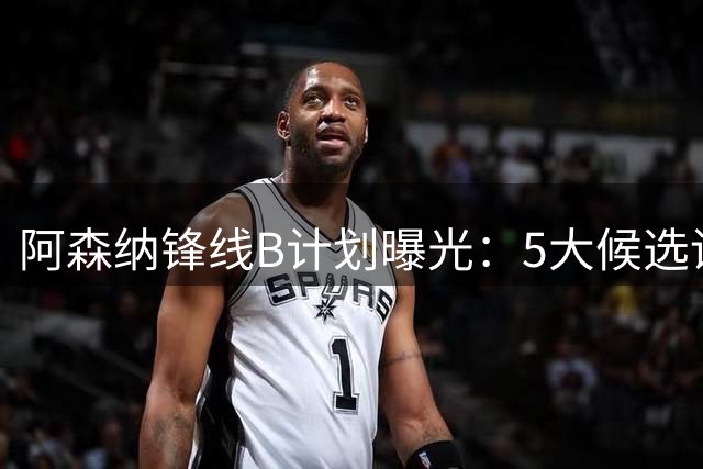 阿森纳锋线B计划曝光：5大候选谁最适配塔帅战术体系？