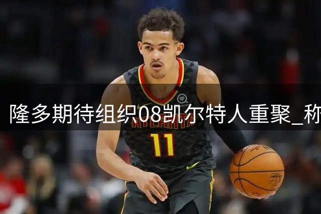 隆多期待组织08凯尔特人重聚 称如今时机已成熟