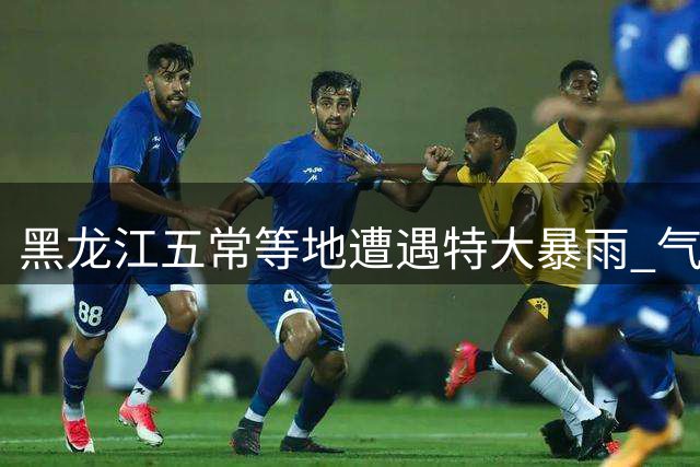 黑龙江五常等地遭遇特大暴雨 气象部门发布最高级别预警