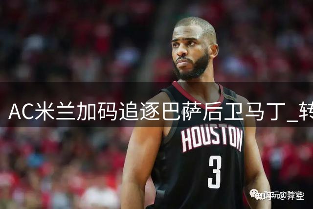 AC米兰加码追逐巴萨后卫马丁 转会谈判或将迎来关键突破