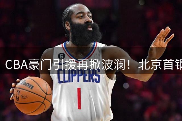 CBA豪门引援再掀波澜！北京首钢双雄联手剑指总冠军