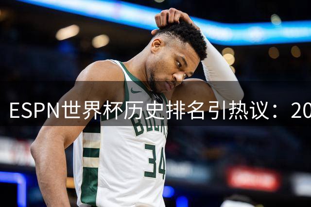 ESPN世界杯历史排名引热议：2002年韩日赛事争议判罚成焦点