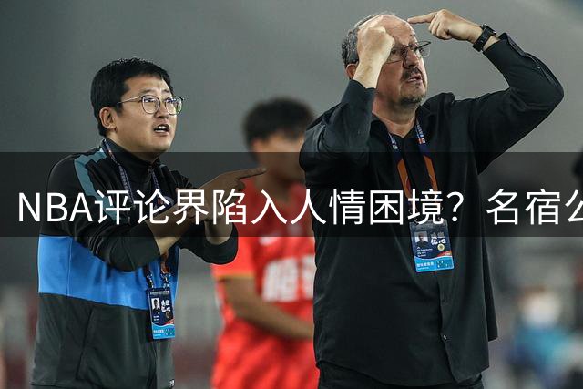 NBA评论界陷入人情困境？名宿公开质疑新闻报道独立性