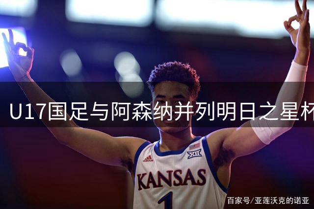 U17国足与阿森纳并列明日之星杯冠军，青岛三将发挥出色