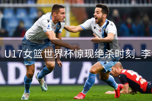 U17女篮世界杯惊现绝杀时刻 李沅珊30分力挽狂澜助中国队险胜